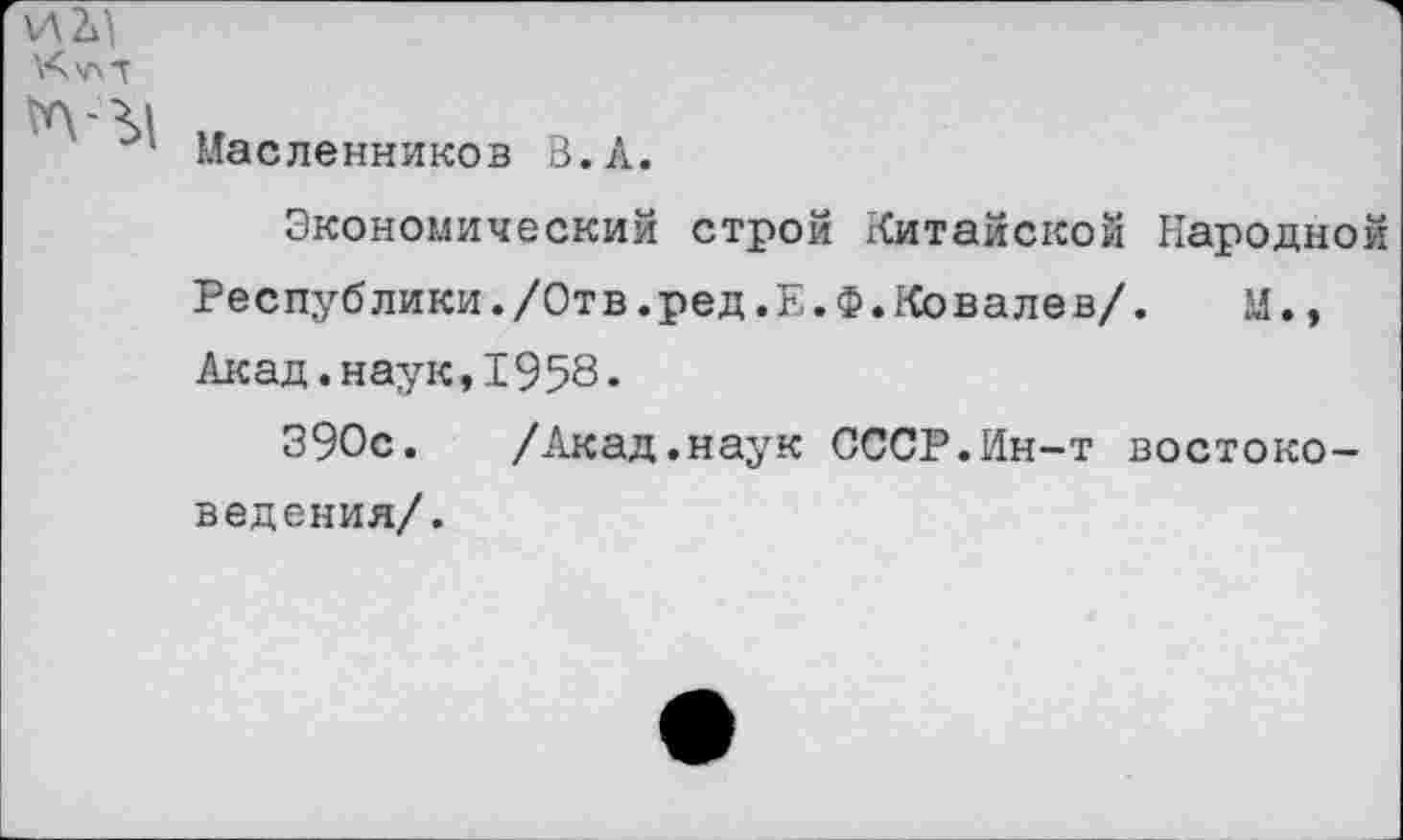 ﻿' Масленников В.Л.
Экономический строй Китайской Народно
Республики./Отв.ред.Е.Ф.Ковалев/.	М.,
Акад.наук,1958*
390с.	/Акад.наук СССР.Ин-т востоко-
ведения/.